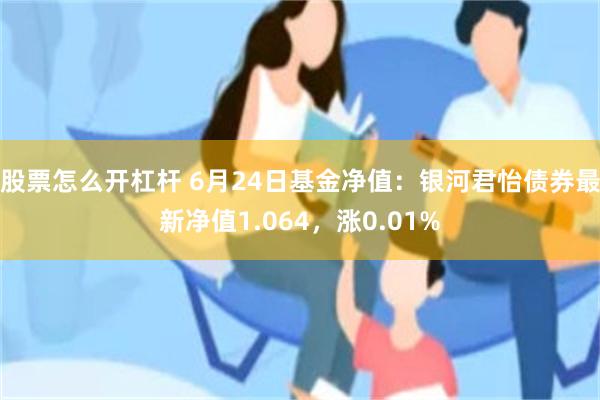 股票怎么开杠杆 6月24日基金净值：银河君怡债券最新净值1.064，涨0.01%