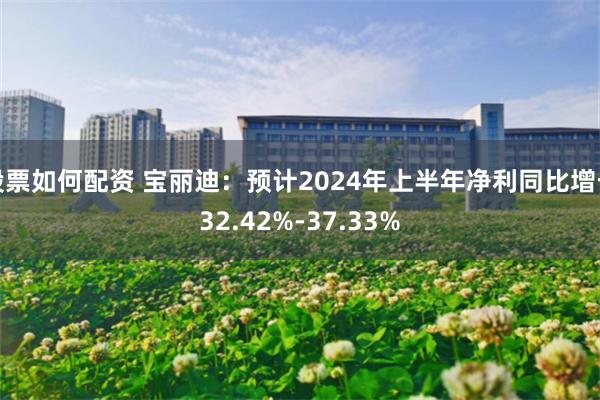 股票如何配资 宝丽迪：预计2024年上半年净利同比增长32.42%-37.33%