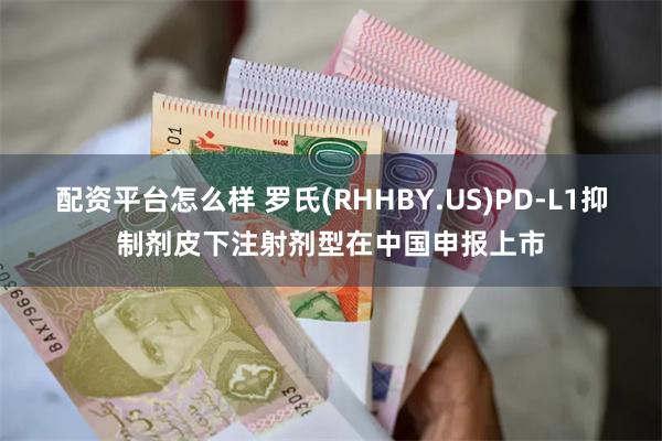 配资平台怎么样 罗氏(RHHBY.US)PD-L1抑制剂皮下注射剂型在中国申报上市