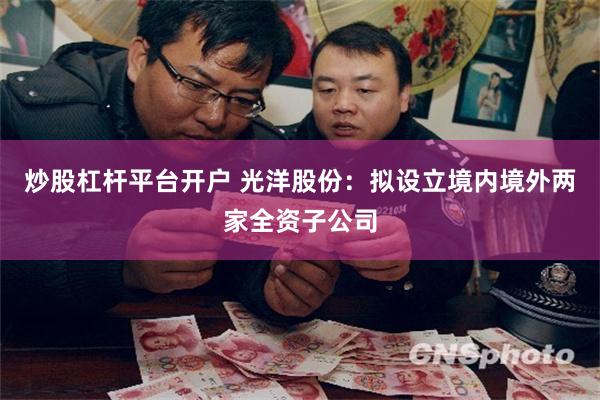炒股杠杆平台开户 光洋股份：拟设立境内境外两家全资子公司