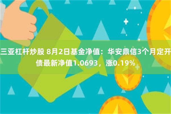 三亚杠杆炒股 8月2日基金净值：华安鼎信3个月定开债最新净值1.0693，涨0.19%