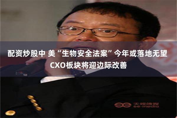 配资炒股中 美“生物安全法案”今年或落地无望 CXO板块将迎边际改善