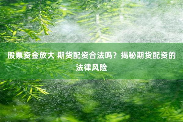 股票资金放大 期货配资合法吗？揭秘期货配资的法律风险
