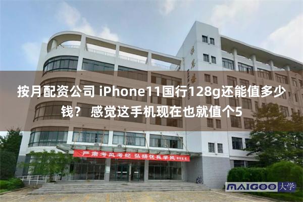 按月配资公司 iPhone11国行128g还能值多少钱？ 感觉这手机现在也就值个5
