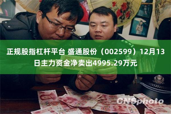 正规股指杠杆平台 盛通股份（002599）12月13日主力资金净卖出4995.29万元