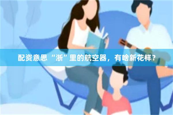 配资意思 “浙”里的航空器，有啥新花样？