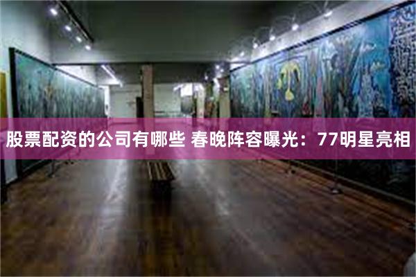 股票配资的公司有哪些 春晚阵容曝光：77明星亮相