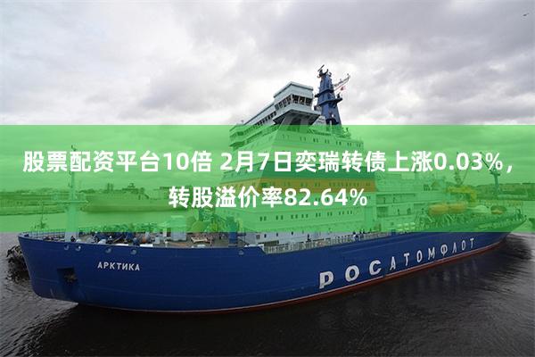 股票配资平台10倍 2月7日奕瑞转债上涨0.03%，转股溢价率82.64%
