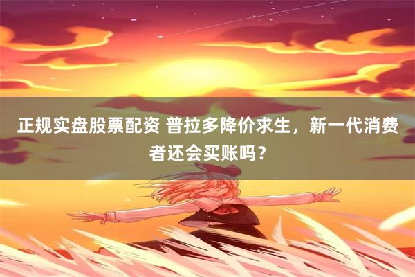 正规实盘股票配资 普拉多降价求生，新一代消费者还会买账吗？