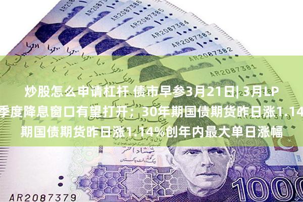 炒股怎么申请杠杆 债市早参3月21日| 3月LPR按兵不动，专家称二季度降息窗口有望打开；30年期国债期货昨日涨1.14%创年内最大单日涨幅