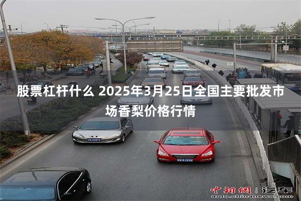 股票杠杆什么 2025年3月25日全国主要批发市场香梨价格行情