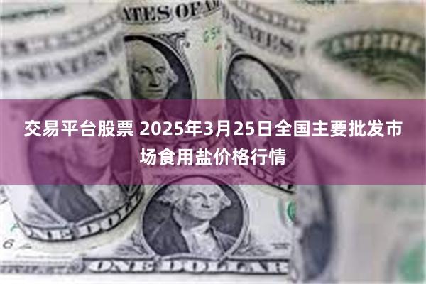 交易平台股票 2025年3月25日全国主要批发市场食用盐价格行情