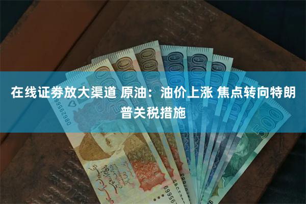 在线证劵放大渠道 原油：油价上涨 焦点转向特朗普关税措施