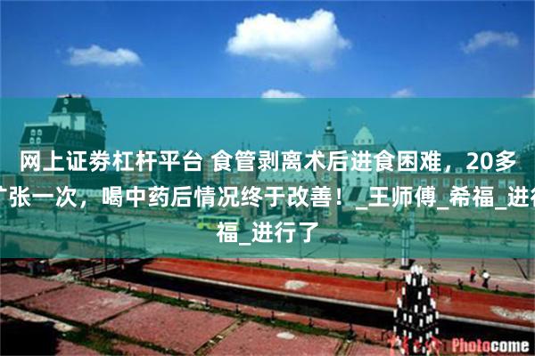 网上证劵杠杆平台 食管剥离术后进食困难，20多天扩张一次，喝中药后情况终于改善！_王师傅_希福_进行了