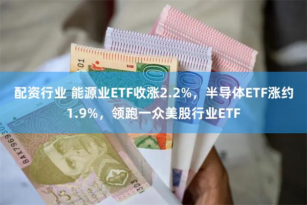 配资行业 能源业ETF收涨2.2%，半导体ETF涨约1.9%，领跑一众美股行业ETF