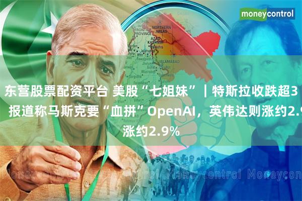 东营股票配资平台 美股“七姐妹”｜特斯拉收跌超3%，报道称马斯克要“血拼”OpenAI，英伟达则涨约2.9%