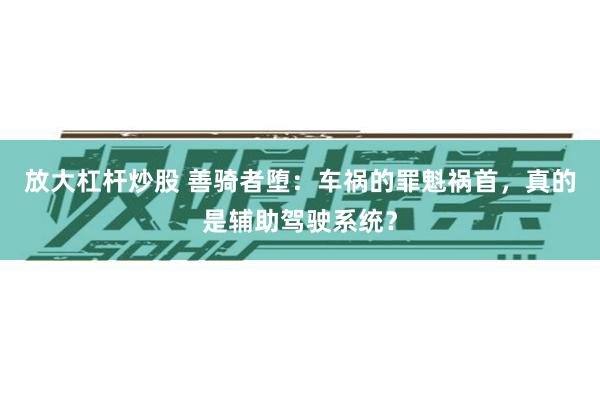 放大杠杆炒股 善骑者堕：车祸的罪魁祸首，真的是辅助驾驶系统？