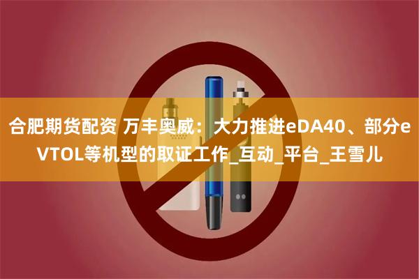 合肥期货配资 万丰奥威：大力推进eDA40、部分eVTOL等机型的取证工作_互动_平台_王雪儿