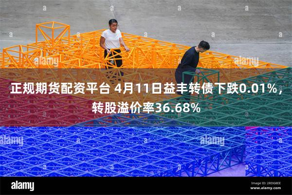 正规期货配资平台 4月11日益丰转债下跌0.01%，转股溢价率36.68%