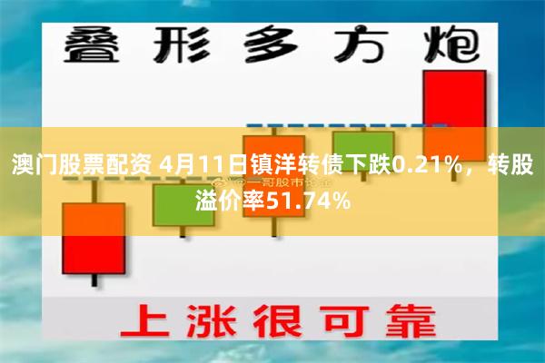 澳门股票配资 4月11日镇洋转债下跌0.21%，转股溢价率51.74%