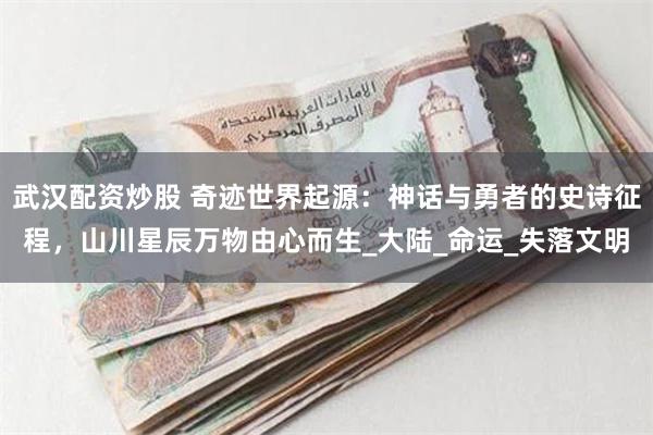 武汉配资炒股 奇迹世界起源：神话与勇者的史诗征程，山川星辰万物由心而生_大陆_命运_失落文明