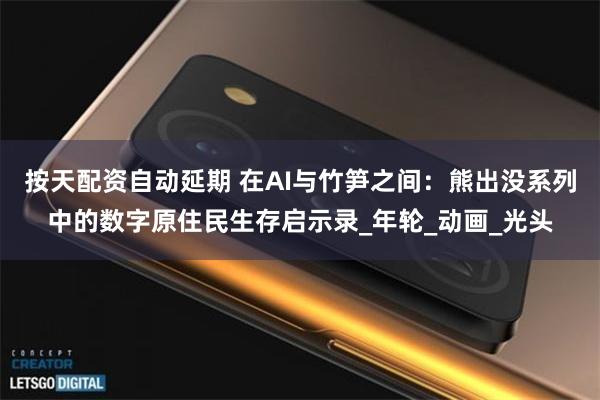 按天配资自动延期 在AI与竹笋之间：熊出没系列中的数字原住民生存启示录_年轮_动画_光头