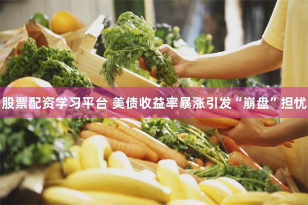 股票配资学习平台 美债收益率暴涨引发“崩盘”担忧