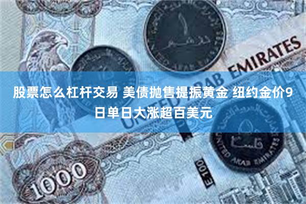 股票怎么杠杆交易 美债抛售提振黄金 纽约金价9日单日大涨超百美元