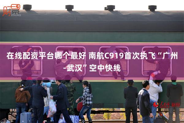 在线配资平台哪个最好 南航C919首次执飞“广州-武汉”空中快线
