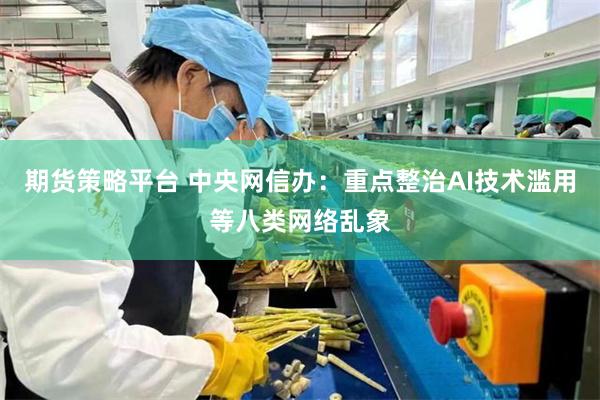 期货策略平台 中央网信办：重点整治AI技术滥用等八类网络乱象
