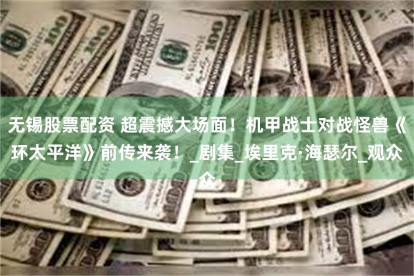 无锡股票配资 超震撼大场面！机甲战士对战怪兽《环太平洋》前传来袭！_剧集_埃里克·海瑟尔_观众