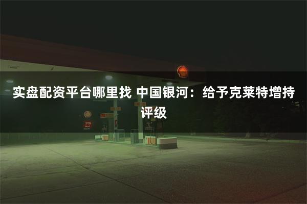 实盘配资平台哪里找 中国银河：给予克莱特增持评级
