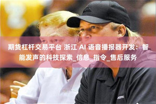 期货杠杆交易平台 浙江 AI 语音播报器开发：智能发声的科技探索_信息_指令_售后服务