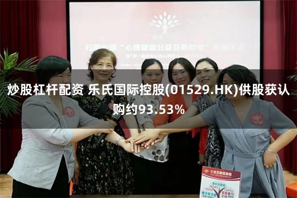 炒股杠杆配资 乐氏国际控股(01529.HK)供股获认购约93.53%