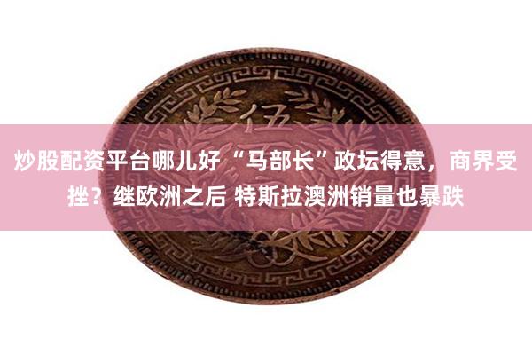 炒股配资平台哪儿好 “马部长”政坛得意，商界受挫？继欧洲之后 特斯拉澳洲销量也暴跌