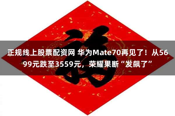 正规线上股票配资网 华为Mate70再见了！从5699元跌至3559元，荣耀果断“发飙了”