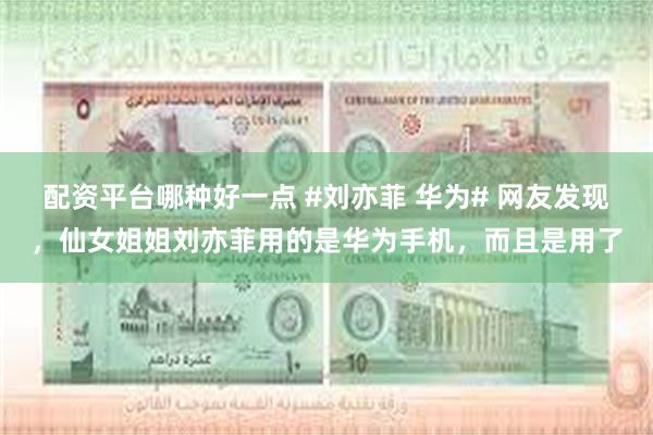 配资平台哪种好一点 #刘亦菲 华为# 网友发现，仙女姐姐刘亦菲用的是华为手机，而且是用了