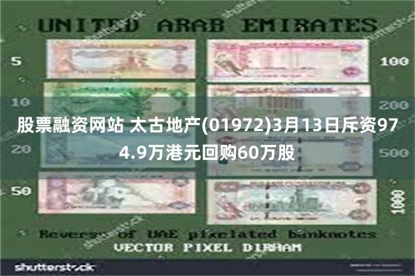 股票融资网站 太古地产(01972)3月13日斥资974.9万港元回购60万股
