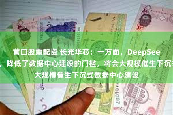 营口股票配资 长光华芯：一方面，DeepSeek之类的大模型，降低了数据中心建设的门槛，将会大规模催生下沉式数据中心建设