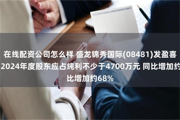 在线配资公司怎么样 盛龙锦秀国际(08481)发盈喜 预期2024年度股东应占纯利不少于4700万元 同比增加约68%