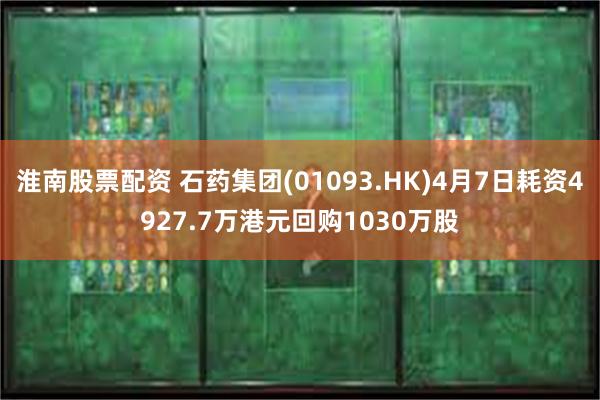 淮南股票配资 石药集团(01093.HK)4月7日耗资4927.7万港元回购1030万股