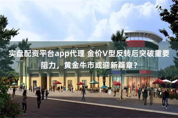 实盘配资平台app代理 金价V型反转后突破重要阻力，黄金牛市或迎新篇章？