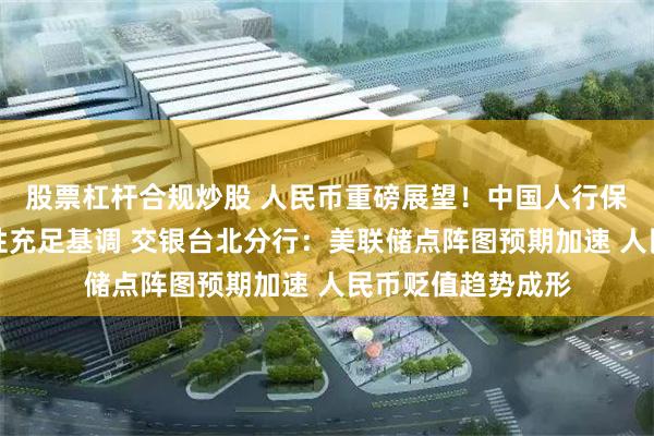 股票杠杆合规炒股 人民币重磅展望！中国人行保持银行体系流动性充足基调 交银台北分行：美联储点阵图预期加速 人民币贬值趋势成形