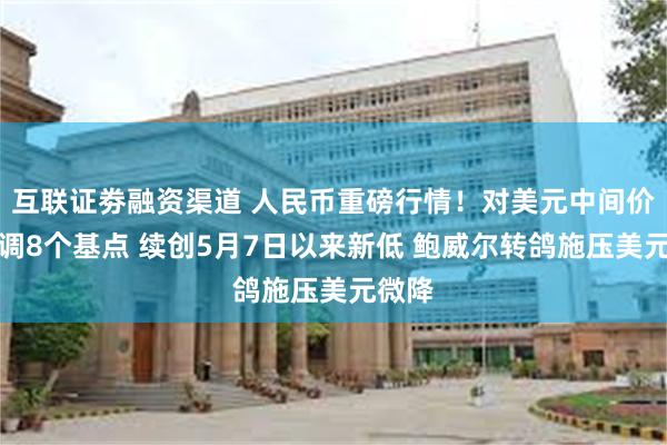 互联证劵融资渠道 人民币重磅行情！对美元中间价再下调8个基点 续创5月7日以来新低 鲍威尔转鸽施压美元微降