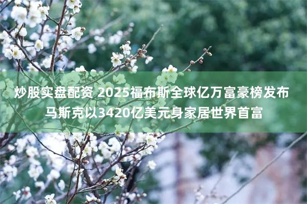 炒股实盘配资 2025福布斯全球亿万富豪榜发布 马斯克以3420亿美元身家居世界首富