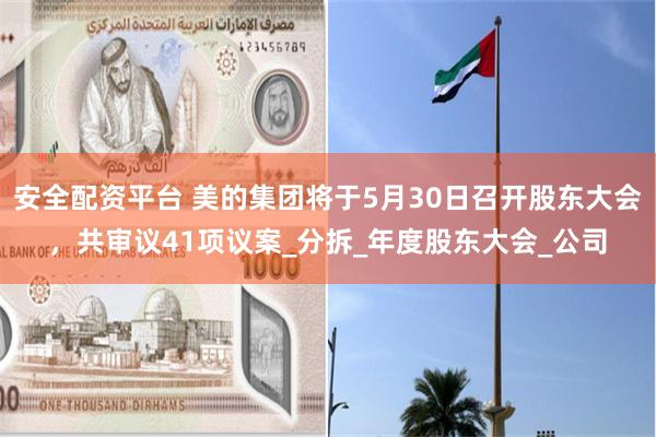 安全配资平台 美的集团将于5月30日召开股东大会，共审议41项议案_分拆_年度股东大会_公司