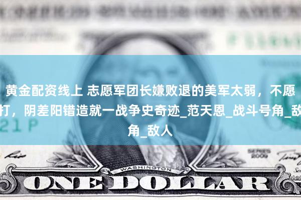 黄金配资线上 志愿军团长嫌败退的美军太弱，不愿去打，阴差阳错造就一战争史奇迹_范天恩_战斗号角_敌人