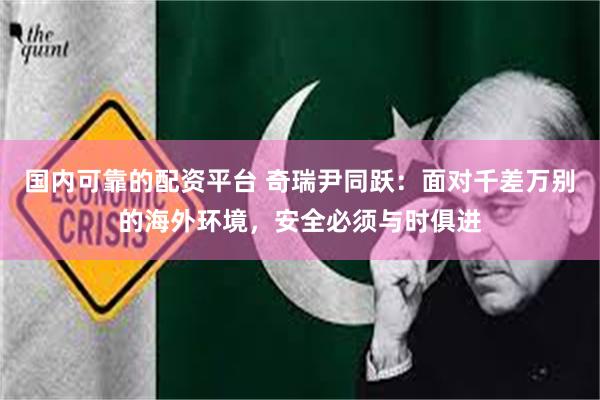 国内可靠的配资平台 奇瑞尹同跃：面对千差万别的海外环境，安全必须与时俱进