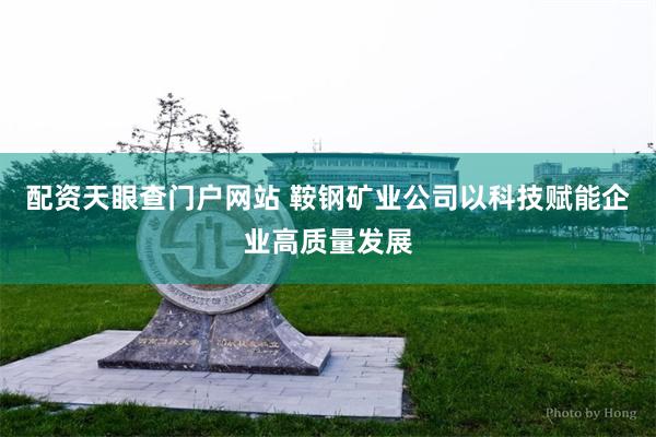 配资天眼查门户网站 鞍钢矿业公司以科技赋能企业高质量发展
