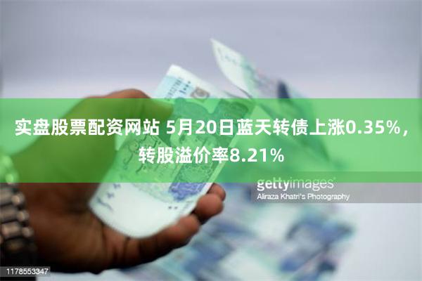 实盘股票配资网站 5月20日蓝天转债上涨0.35%，转股溢价率8.21%